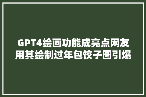 GPT4绘画功能成亮点网友用其绘制过年包饺子图引爆笑