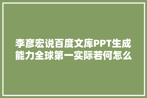 李彦宏说百度文库PPT生成能力全球第一实际若何怎么运用