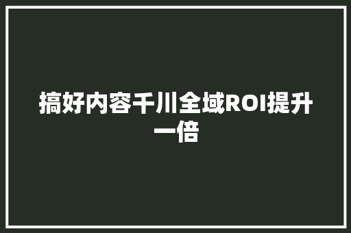 搞好内容千川全域ROI提升一倍