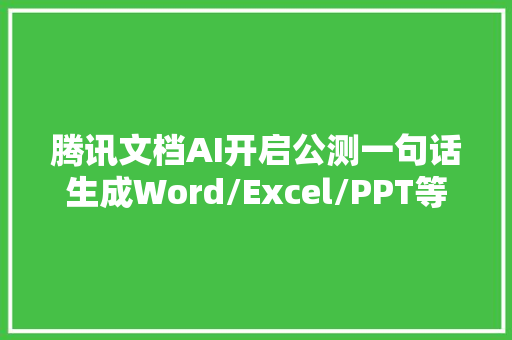 腾讯文档AI开启公测一句话生成Word/Excel/PPT等