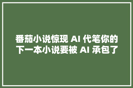 番茄小说惊现 AI 代笔你的下一本小说要被 AI 承包了