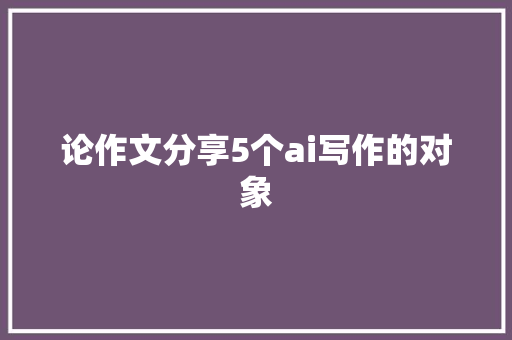 论作文分享5个ai写作的对象