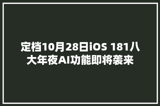 定档10月28日iOS 181八大年夜AI功能即将袭来