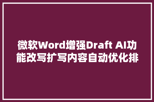 微软Word增强Draft AI功能改写扩写内容自动优化排版等