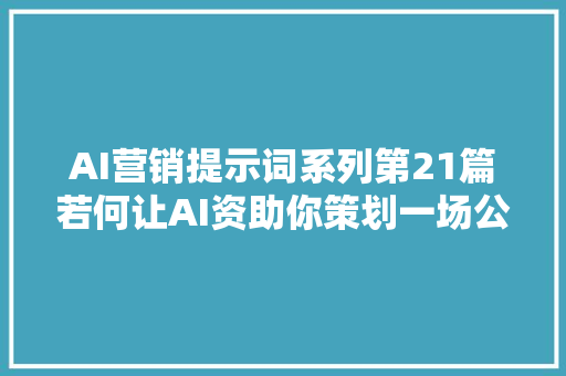 AI营销提示词系列第21篇若何让AI资助你策划一场公关活动