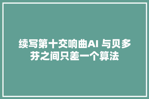 续写第十交响曲AI 与贝多芬之间只差一个算法