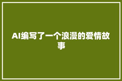 AI编写了一个浪漫的爱情故事