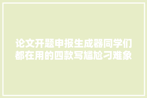 论文开题申报生成器同学们都在用的四款写尴尬刁难象你知道吗