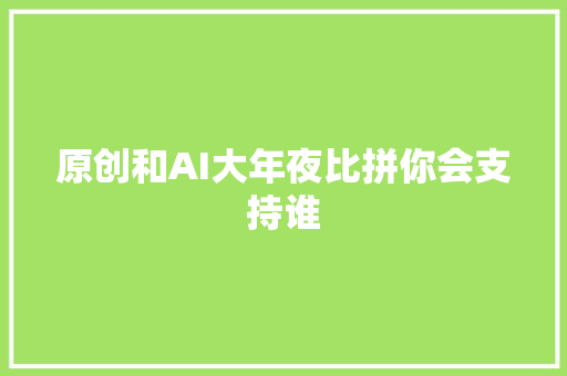 原创和AI大年夜比拼你会支持谁