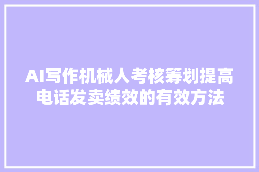 AI写作机械人考核筹划提高电话发卖绩效的有效方法