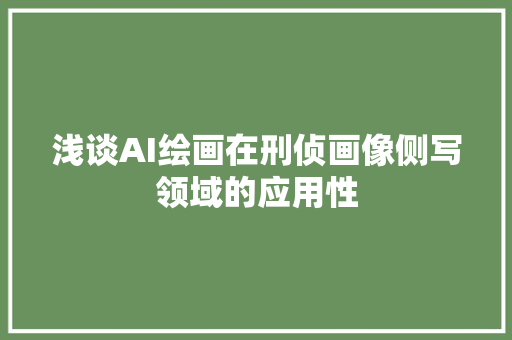 浅谈AI绘画在刑侦画像侧写领域的应用性