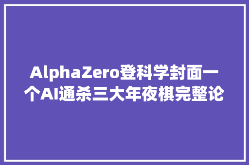 AlphaZero登科学封面一个AI通杀三大年夜棋完整论文首次宣告