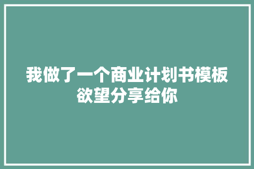 我做了一个商业计划书模板欲望分享给你