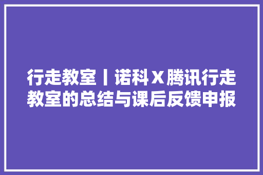 行走教室丨诺科Ｘ腾讯行走教室的总结与课后反馈申报