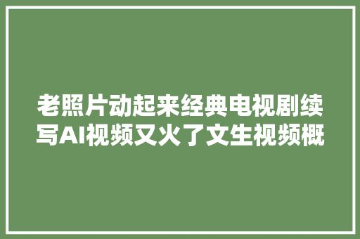 老照片动起来经典电视剧续写AI视频又火了文生视频概念再度受到关注