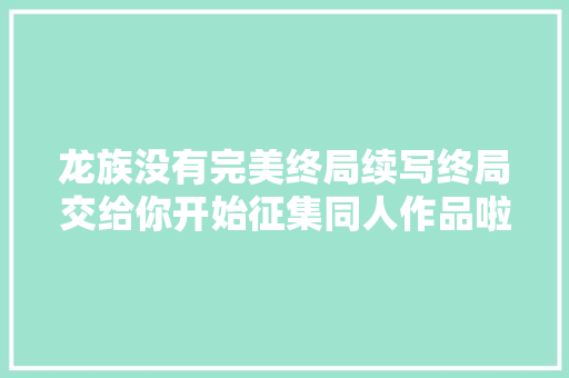 龙族没有完美终局续写终局交给你开始征集同人作品啦