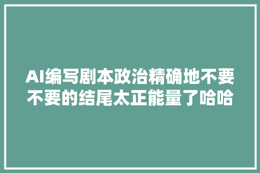 AI编写剧本政治精确地不要不要的结尾太正能量了哈哈