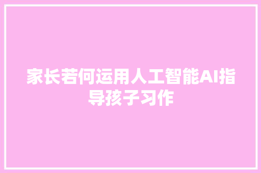 家长若何运用人工智能AI指导孩子习作