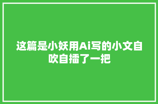 这篇是小妖用Ai写的小文自吹自擂了一把