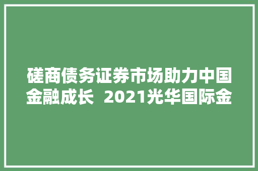 磋商债务证券市场助力中国金融成长  2021光华国际金融研讨会GISF成功举办