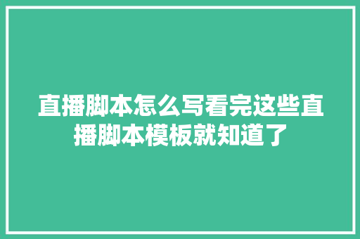 直播脚本怎么写看完这些直播脚本模板就知道了