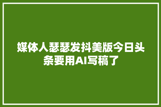 媒体人瑟瑟发抖美版今日头条要用AI写稿了