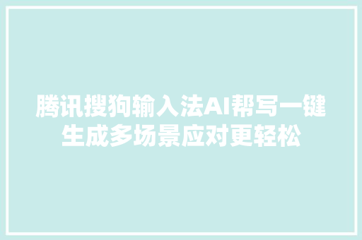 腾讯搜狗输入法AI帮写一键生成多场景应对更轻松