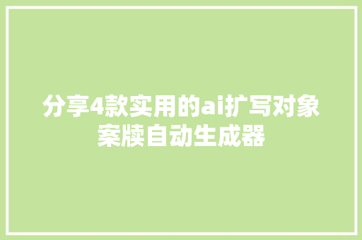 分享4款实用的ai扩写对象案牍自动生成器