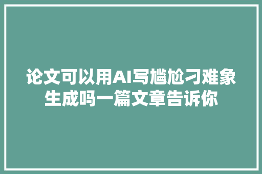 论文可以用AI写尴尬刁难象生成吗一篇文章告诉你