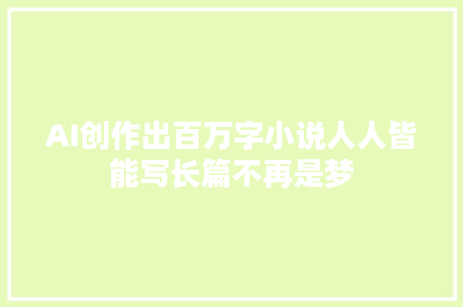 AI创作出百万字小说人人皆能写长篇不再是梦