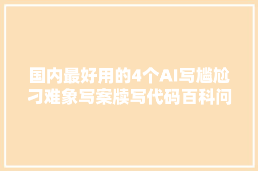 国内最好用的4个AI写尴尬刁难象写案牍写代码百科问答