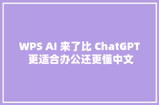 WPS AI 来了比 ChatGPT 更适合办公还更懂中文