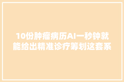 10份肿瘤病历AI一秒钟就能给出精准诊疗筹划这套系统来自成立仅一年的杭州创业公司