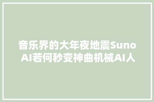 音乐界的大年夜地震Suno AI若何秒变神曲机械AI人工智能