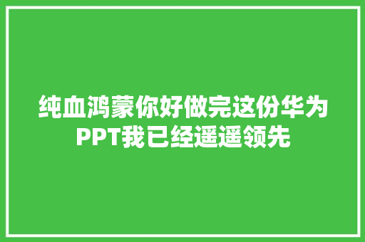 纯血鸿蒙你好做完这份华为PPT我已经遥遥领先