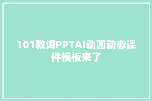 101教诲PPTAI动画动态课件模板来了