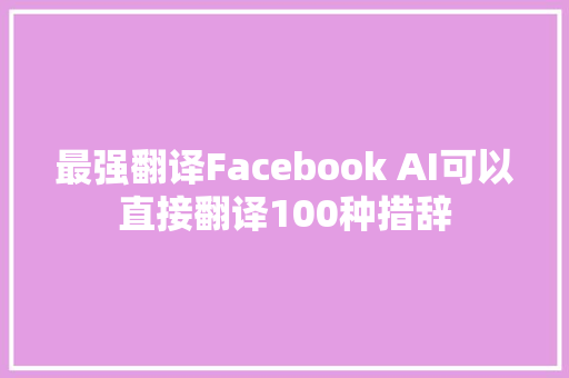 最强翻译Facebook AI可以直接翻译100种措辞