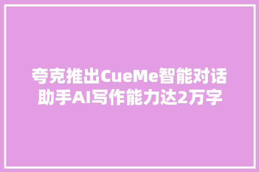 夸克推出CueMe智能对话助手AI写作能力达2万字