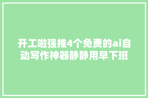 开工啦强推4个免费的ai自动写作神器静静用早下班