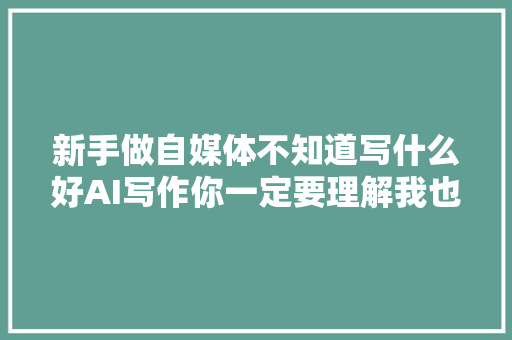 新手做自媒体不知道写什么好AI写作你一定要理解我也在用