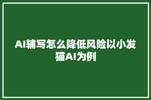 AI辅写怎么降低风险以小发猫AI为例