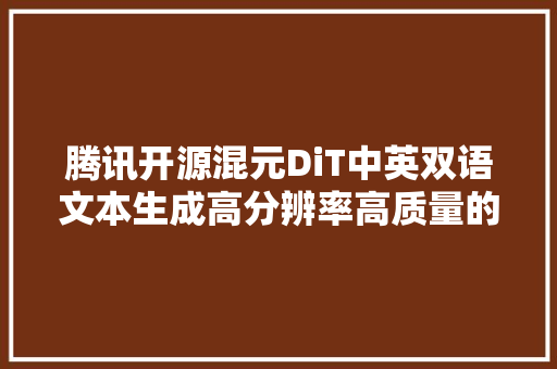 腾讯开源混元DiT中英双语文本生成高分辨率高质量的图像