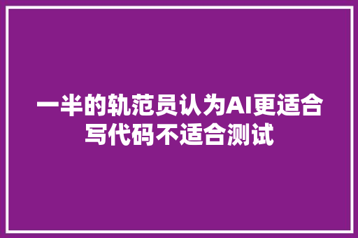 一半的轨范员认为AI更适合写代码不适合测试