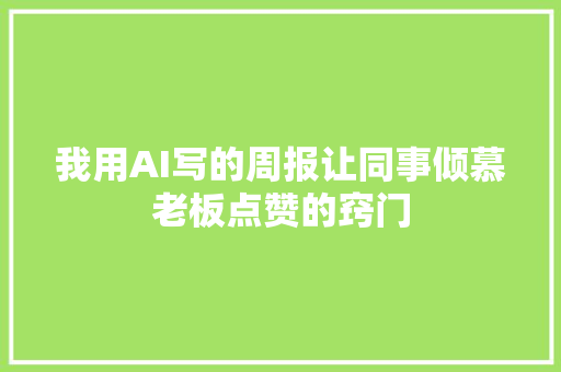 我用AI写的周报让同事倾慕老板点赞的窍门