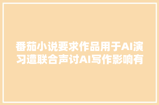 番茄小说要求作品用于AI演习遭联合声讨AI写作影响有多大年夜