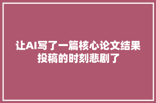 让AI写了一篇核心论文结果投稿的时刻悲剧了