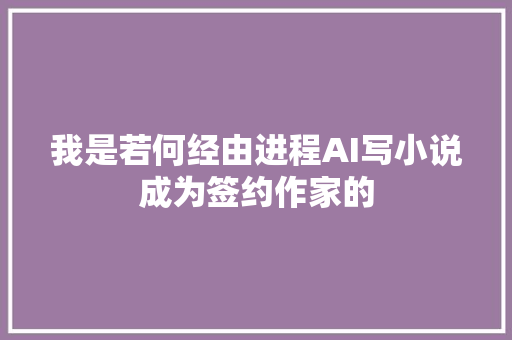 我是若何经由进程AI写小说成为签约作家的