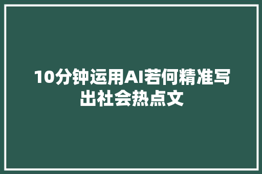 10分钟运用AI若何精准写出社会热点文