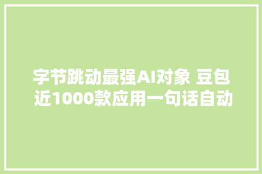 字节跳动最强AI对象 豆包 近1000款应用一句话自动生成图文