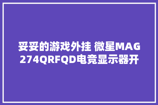 妥妥的游戏外挂 微星MAG274QRFQD电竞显示器开箱体验